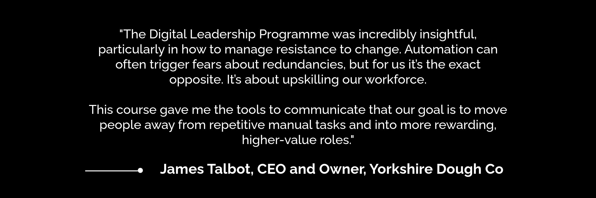 Testimonial from James Talbot, CEO and Owner of Yorkshire Dough Co, explaining how the Digital Leadership Programme helped him manage resistance to change and communicate the benefits of automation and workforce upskilling.