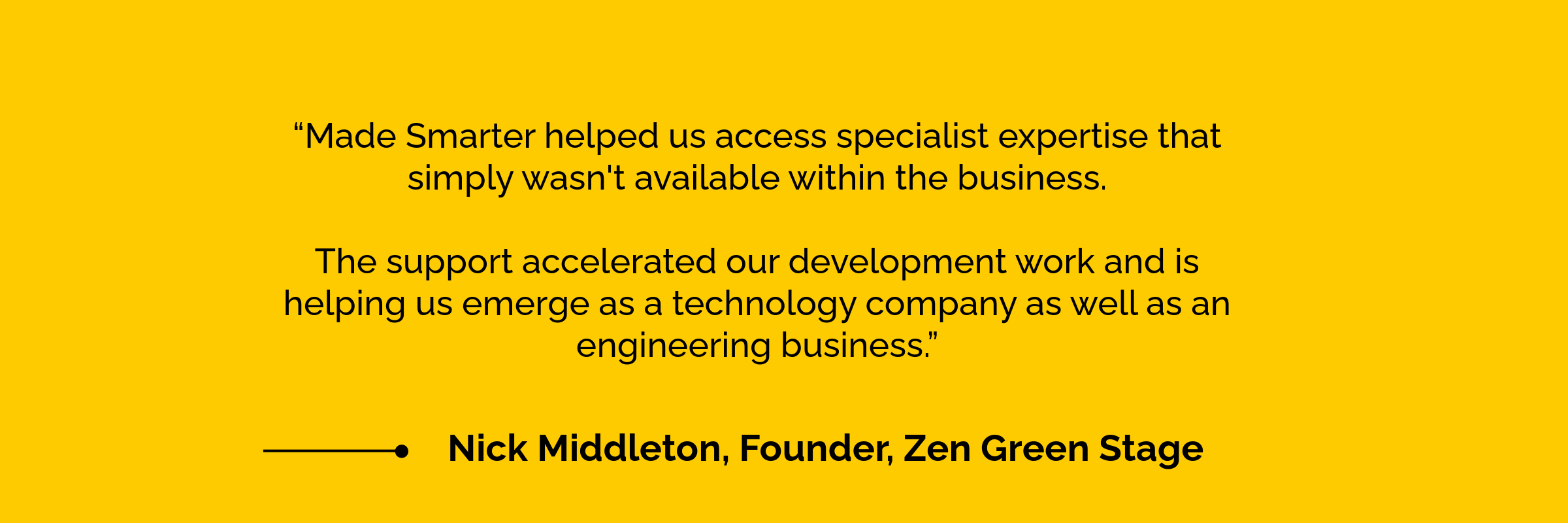 Testimonial from Nick Middleton, Founder of Zen Green Stage, describing how Made Smarter provided specialist expertise, accelerated development work and supported the company's growth as both a technology and engineering business.
